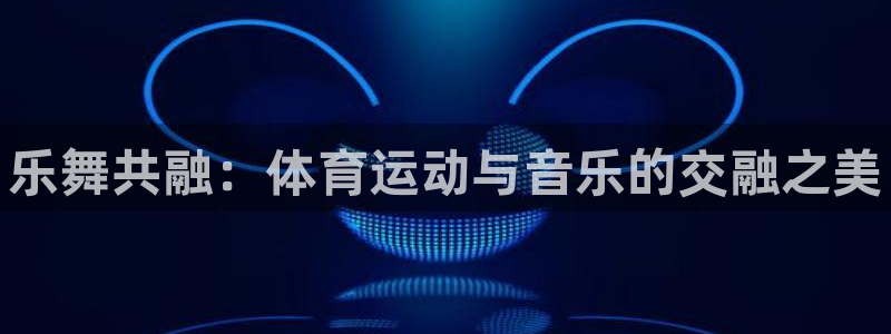 3377体育官方平台体育：乐舞共融：体育运动与音乐的交融之美