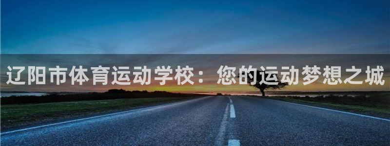 3377体育官方正版app官网：辽阳市体育运动学校：