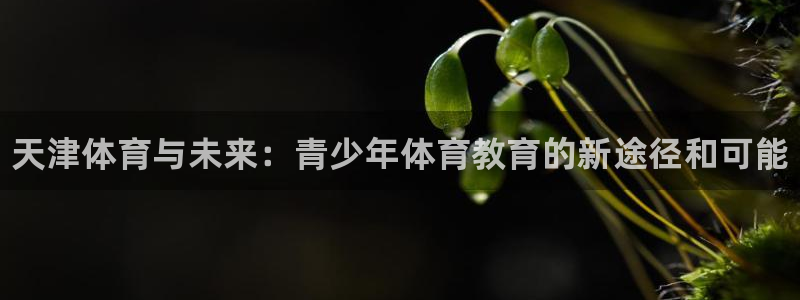 3377体育官方正版app官网：天津体育与未来：青少